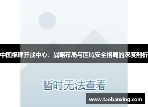 中国福建开战中心：战略布局与区域安全格局的深度剖析